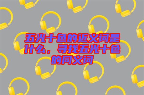 五光十色的近義詞是什么，尋找五光十色的同義詞