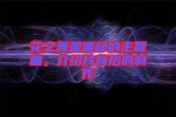 花之舞是哪部的主題曲，介紹片背后的制作