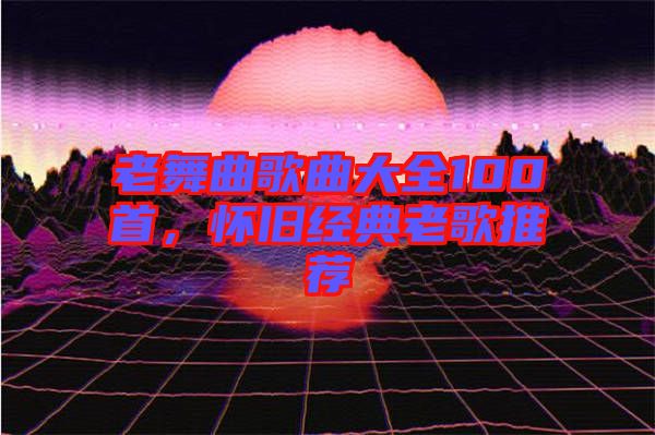 老舞曲歌曲大全100首，懷舊經(jīng)典老歌推薦