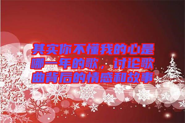 其實你不懂我的心是哪一年的歌，討論歌曲背后的情感和故事