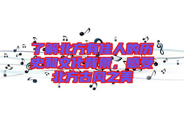 了解北方有佳人的歷史和文化背景，感受北方古風之美