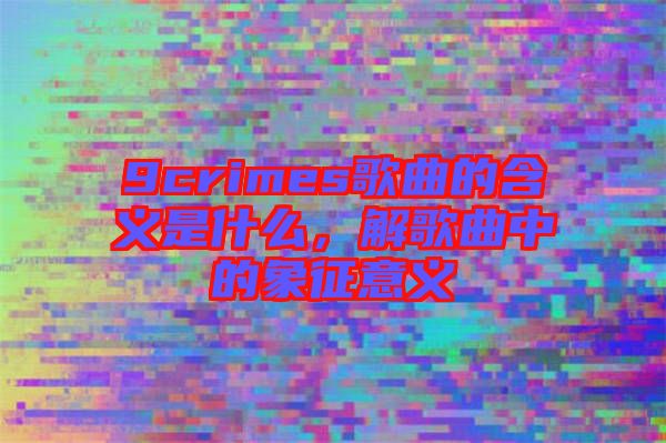 9crimes歌曲的含義是什么，解歌曲中的象征意義
