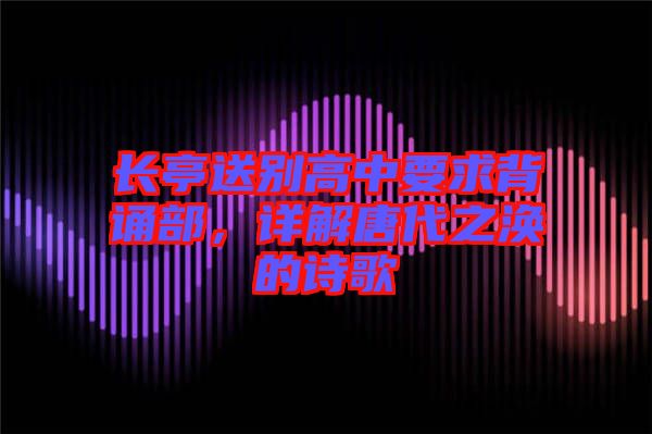 長(zhǎng)亭送別高中要求背誦部，詳解唐代之渙的詩(shī)歌
