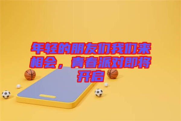 年輕的朋友們我們來相會，青春派對即將開啟