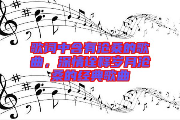 歌詞中含有滄桑的歌曲，深情詮釋歲月滄桑的經(jīng)典歌曲