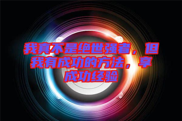 我真不是絕世強者，但我有成功的方法，享成功經驗