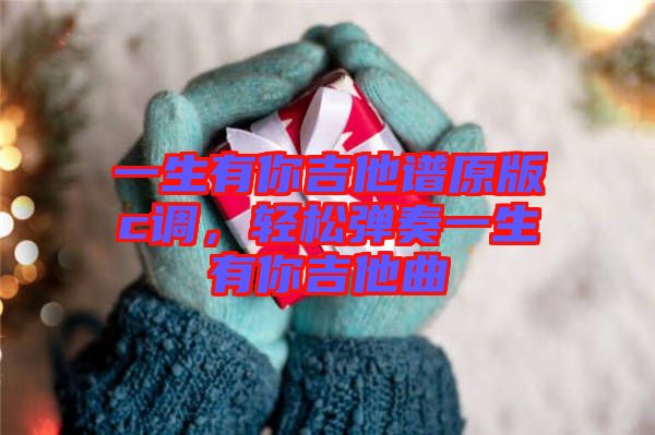 一生有你吉他譜原版c調(diào)，輕松彈奏一生有你吉他曲