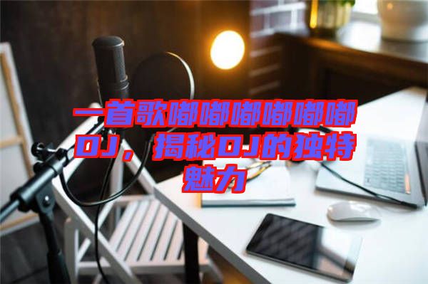 一首歌嘟嘟嘟嘟嘟嘟DJ，揭秘DJ的獨(dú)特魅力