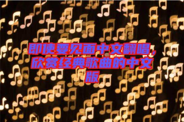 即使要見面中文翻唱，欣賞經(jīng)典歌曲的中文版