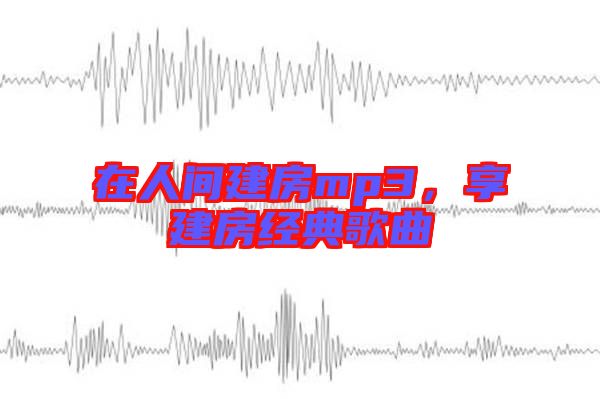 在人間建房mp3，享建房經(jīng)典歌曲