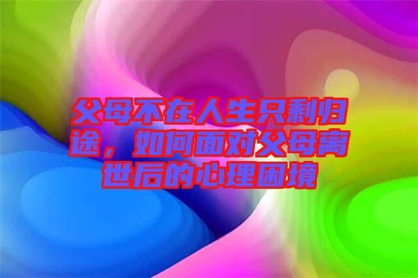 父母不在人生只剩歸途，如何面對(duì)父母離世后的心理困境