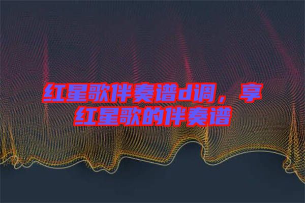 紅星歌伴奏譜d調，享紅星歌的伴奏譜