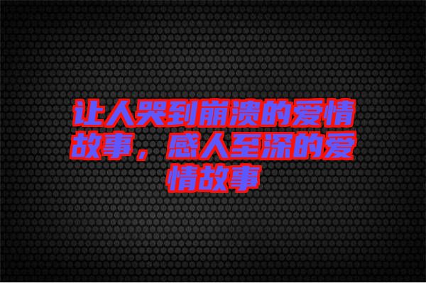 讓人哭到崩潰的愛情故事，感人至深的愛情故事