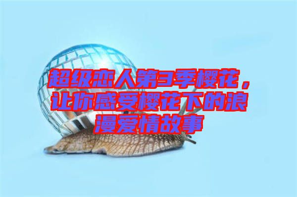 超級(jí)戀人第3季櫻花，讓你感受櫻花下的浪漫愛情故事