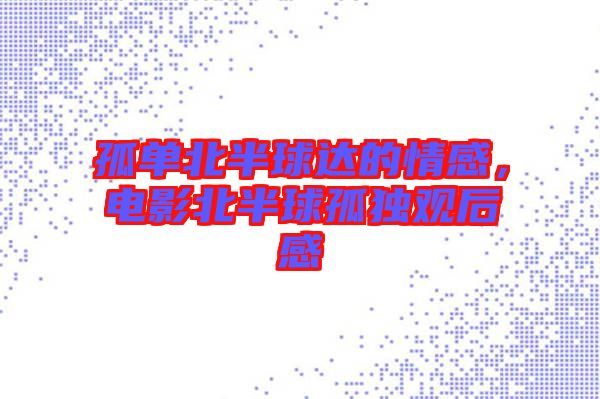 孤單北半球達(dá)的情感，電影北半球孤獨觀后感