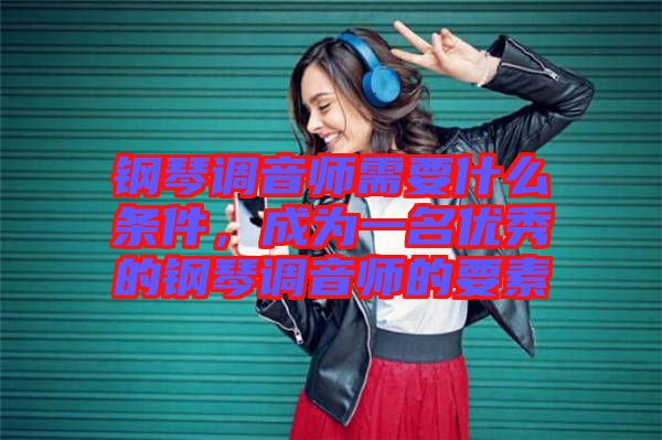 鋼琴調(diào)音師需要什么條件，成為一名優(yōu)秀的鋼琴調(diào)音師的要素