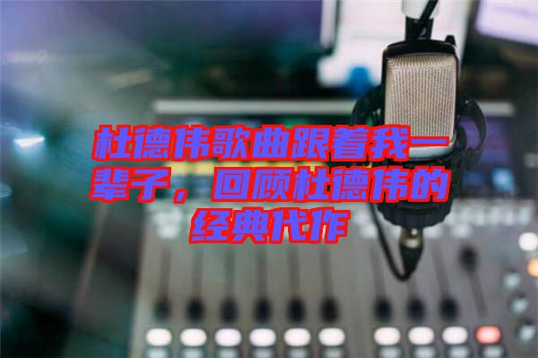 杜德偉歌曲跟著我一輩子，回顧杜德偉的經(jīng)典代作