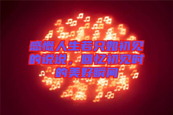感慨人生若只如初見(jiàn)的說(shuō)說(shuō)，回憶初見(jiàn)時(shí)的美好瞬間