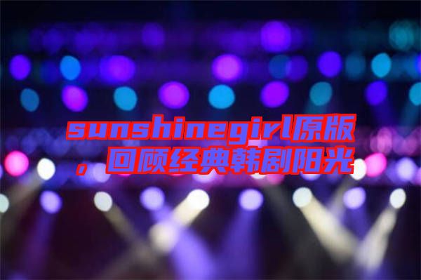 sunshinegirl原版，回顧經(jīng)典韓劇陽光