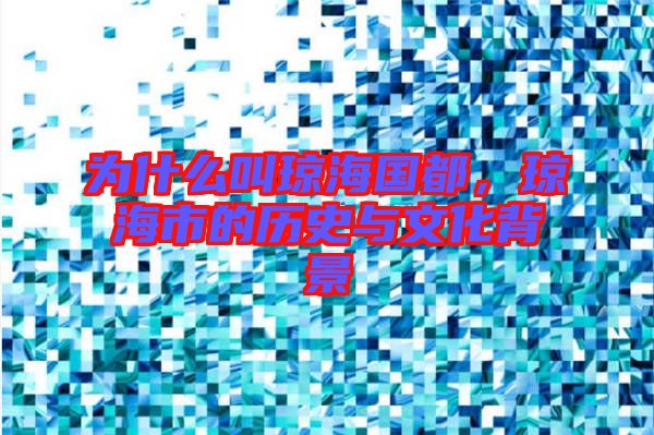 為什么叫瓊海國都，瓊海市的歷史與文化背景