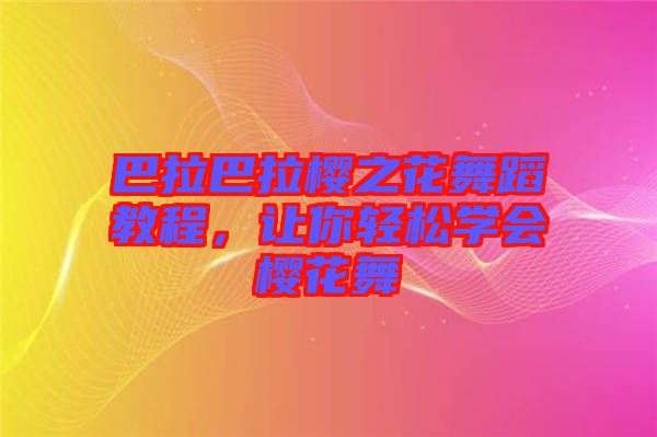 巴拉巴拉櫻之花舞蹈教程，讓你輕松學(xué)會櫻花舞