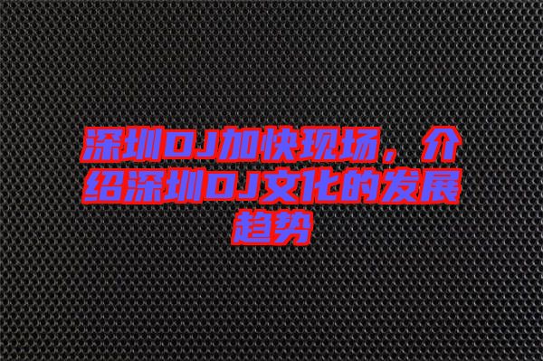 深圳DJ加快現(xiàn)場，介紹深圳DJ文化的發(fā)展趨勢