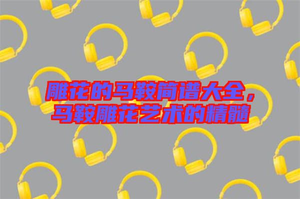 雕花的馬鞍簡(jiǎn)譜大全，馬鞍雕花藝術(shù)的精髓