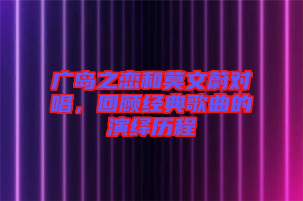 廣島之戀和莫文蔚對(duì)唱，回顧經(jīng)典歌曲的演繹歷程