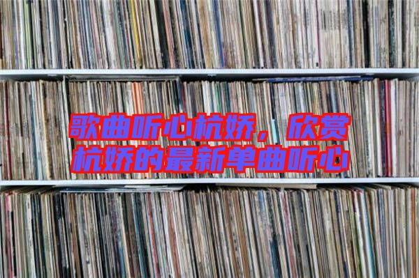 歌曲聽心杭嬌，欣賞杭嬌的最新單曲聽心