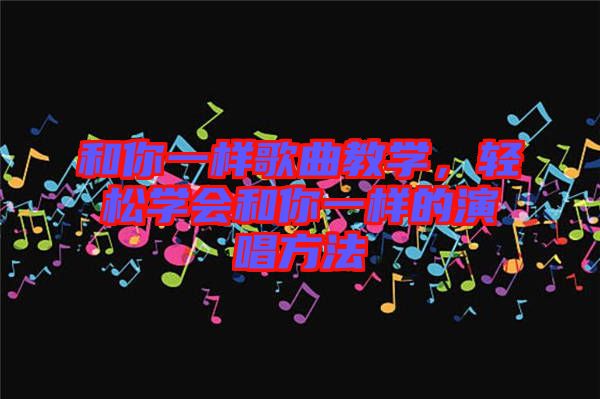 和你一樣歌曲教學(xué)，輕松學(xué)會和你一樣的演唱方法