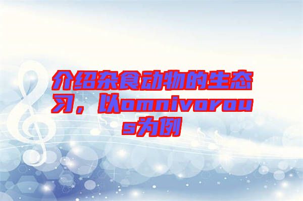 介紹雜食動物的生態(tài)習，以omnivorous為例