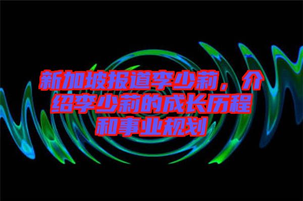 新加坡報(bào)道李少莉，介紹李少莉的成長歷程和事業(yè)規(guī)劃