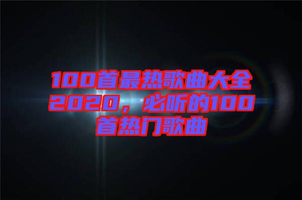 100首最熱歌曲大全2020，必聽的100首熱門歌曲