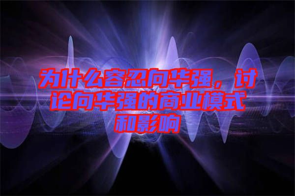 為什么容忍向華強，討論向華強的商業(yè)模式和影響
