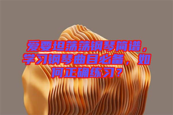愛要坦蕩蕩鋼琴簡譜，學(xué)習(xí)鋼琴曲目必備，如何正確練習(xí)？