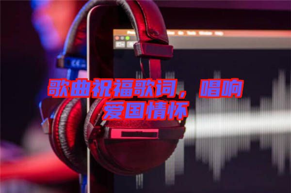 歌曲祝福歌詞，唱響愛國情懷