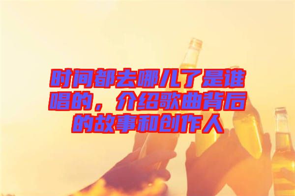 時(shí)間都去哪兒了是誰唱的，介紹歌曲背后的故事和創(chuàng)作人