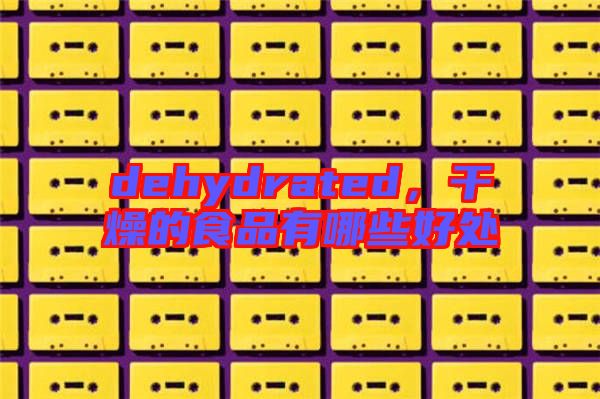 dehydrated，干燥的食品有哪些好處