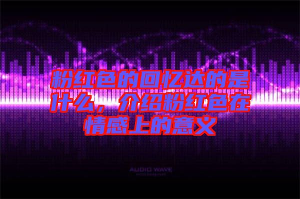 粉紅色的回憶達的是什么，介紹粉紅色在情感上的意義