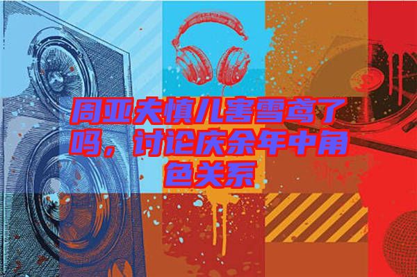周亞夫慎兒害雪鳶了嗎，討論慶余年中角色關(guān)系