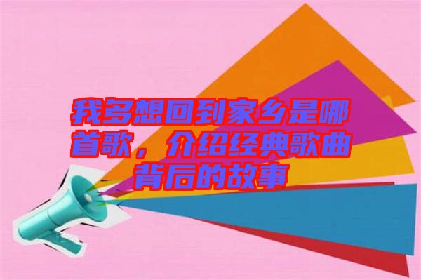 我多想回到家鄉(xiāng)是哪首歌，介紹經(jīng)典歌曲背后的故事
