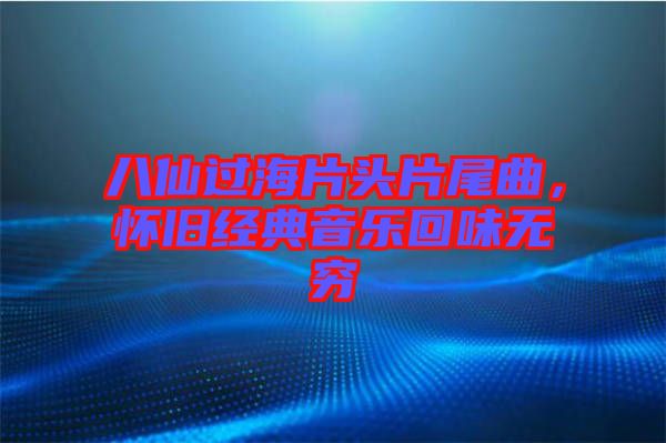 八仙過(guò)海片頭片尾曲，懷舊經(jīng)典音樂(lè)回味無(wú)窮