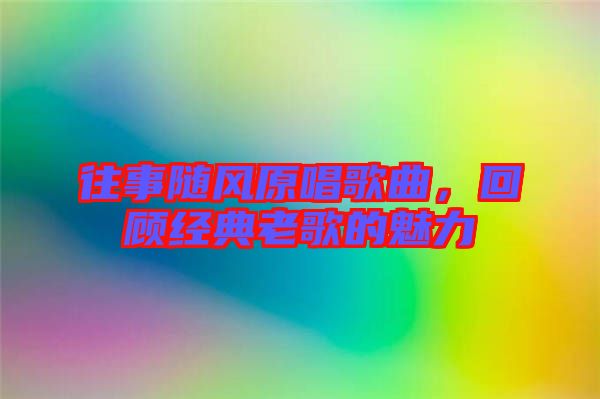往事隨風(fēng)原唱歌曲，回顧經(jīng)典老歌的魅力