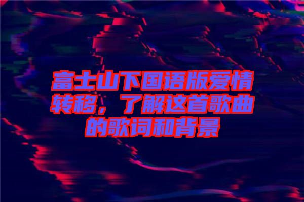 富士山下國語版愛情轉(zhuǎn)移，了解這首歌曲的歌詞和背景
