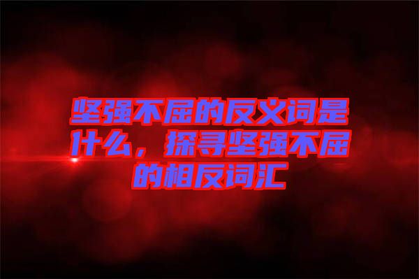 堅(jiān)強(qiáng)不屈的反義詞是什么，探尋堅(jiān)強(qiáng)不屈的相反詞匯