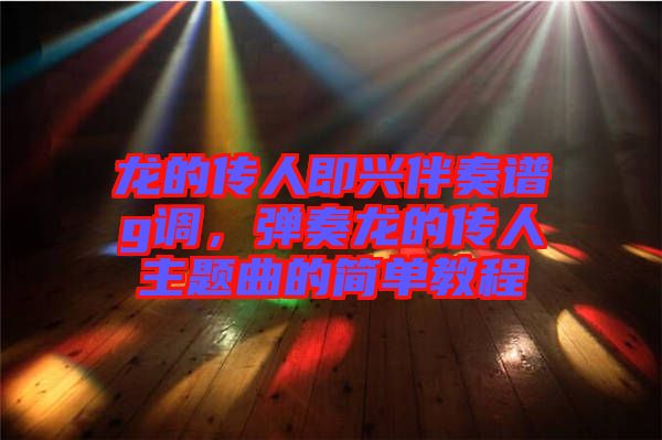 龍的傳人即興伴奏譜g調(diào)，彈奏龍的傳人主題曲的簡(jiǎn)單教程