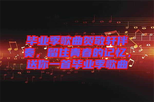 畢業(yè)季歌曲賀敬軒伴奏，留住青春的記憶，送你一首畢業(yè)季歌曲