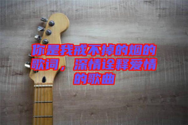你是我戒不掉的煙的歌詞，深情詮釋愛情的歌曲