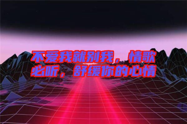不愛我就別我，情歌必聽，舒緩你的心情