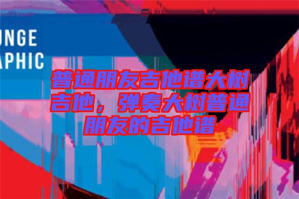 普通朋友吉他譜大樹吉他，彈奏大樹普通朋友的吉他譜